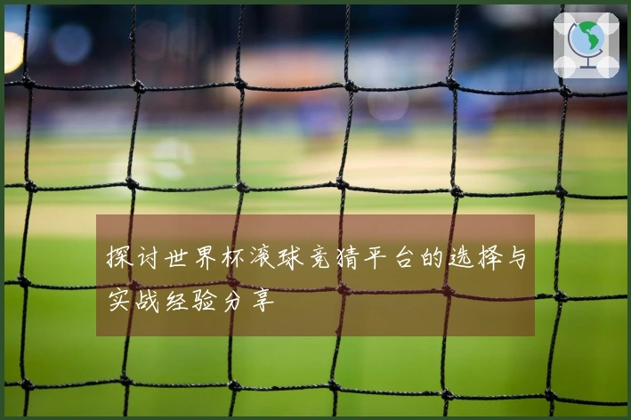 探讨世界杯滚球竞猜平台的选择与实战经验分享