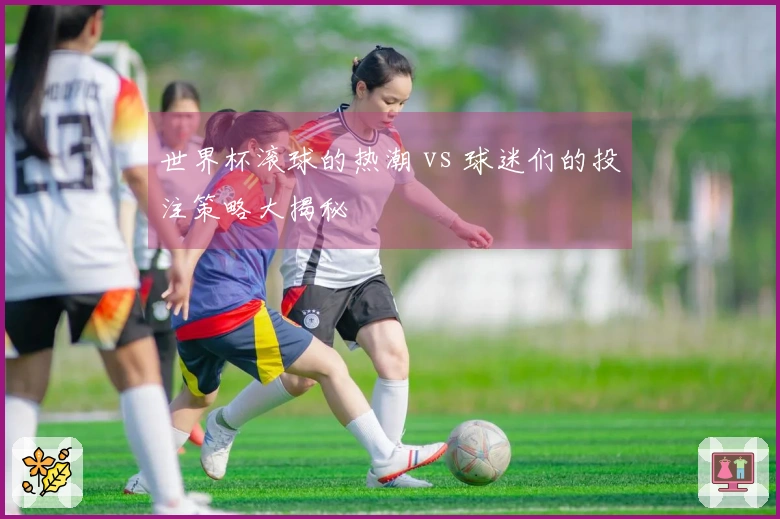 世界杯滚球的热潮 vs 球迷们的投注策略大揭秘