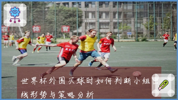 世界杯外围买球时如何判断小组出线形势与策略分析