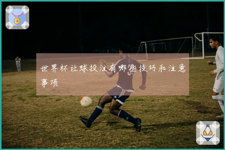 世界杯让球投注有哪些技巧和注意事项