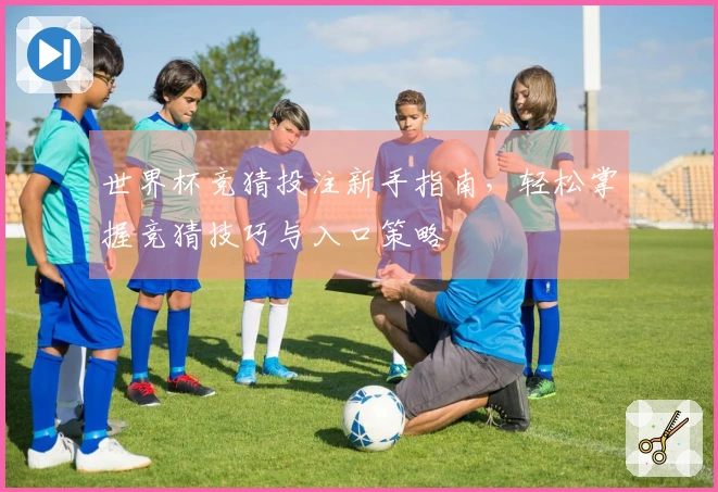 世界杯竞猜投注新手指南，轻松掌握竞猜技巧与入口策略