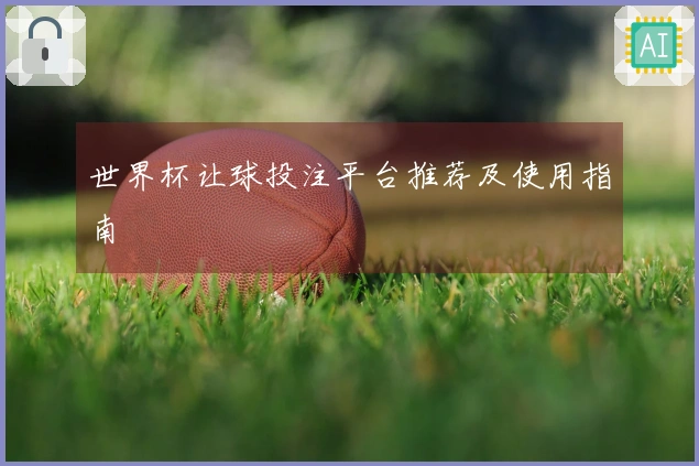 世界杯让球投注平台推荐及使用指南