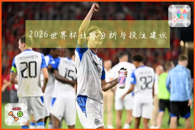 2026世界杯让球分析与投注建议