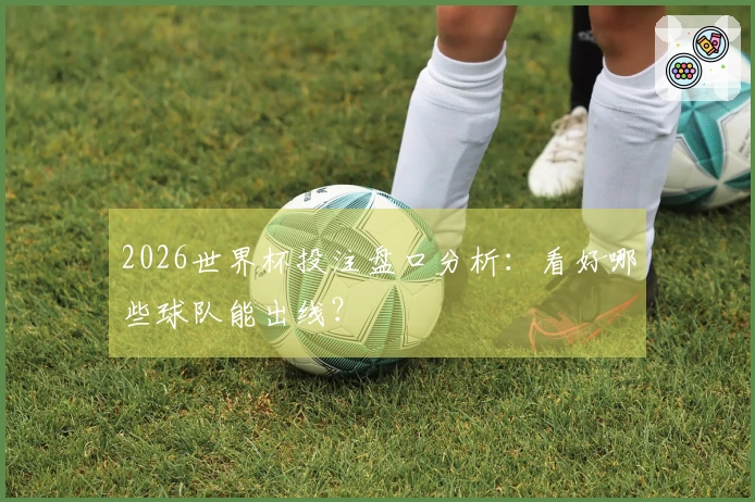 2026世界杯投注盘口分析：看好哪些球队能出线？