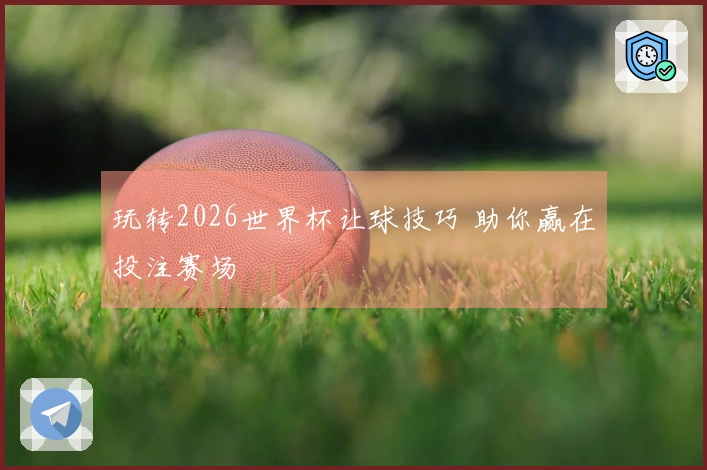 玩转2026世界杯让球技巧 助你赢在投注赛场