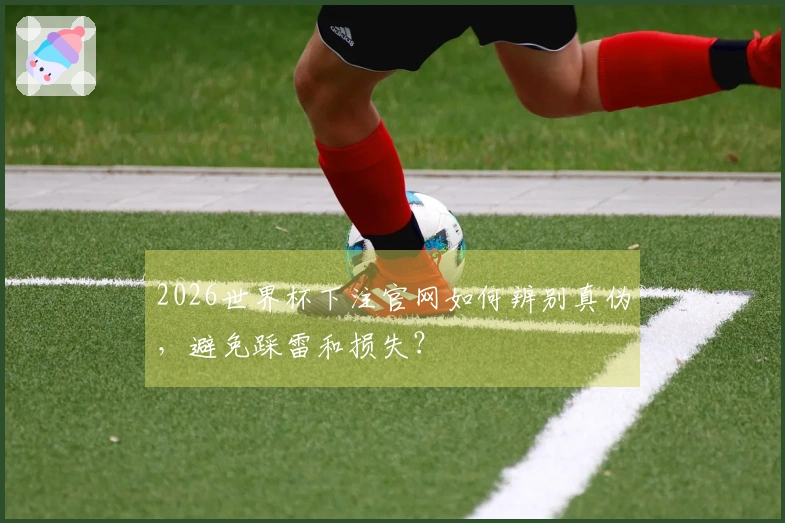 2026世界杯下注官网如何辨别真伪，避免踩雷和损失？