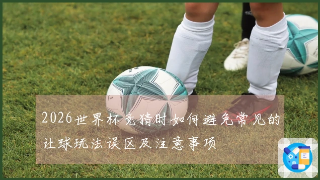 2026世界杯竞猜时如何避免常见的让球玩法误区及注意事项