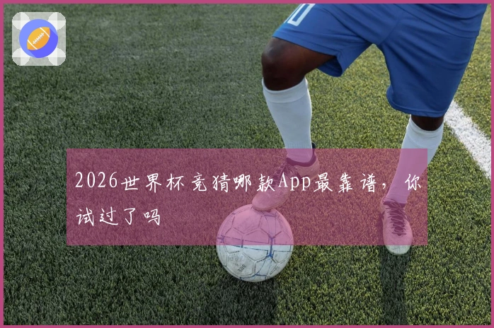 2026世界杯竞猜哪款App最靠谱，你试过了吗