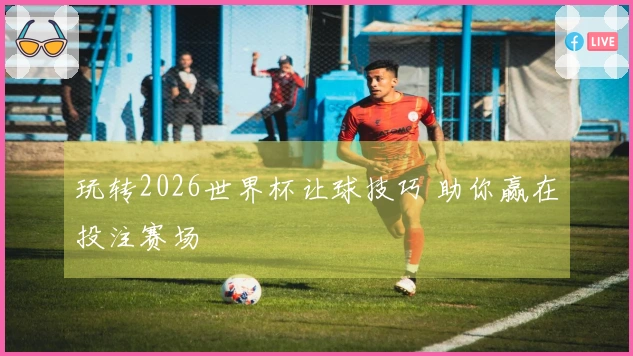玩转2026世界杯让球技巧 助你赢在投注赛场