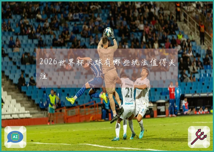 2026世界杯买球有哪些玩法值得关注