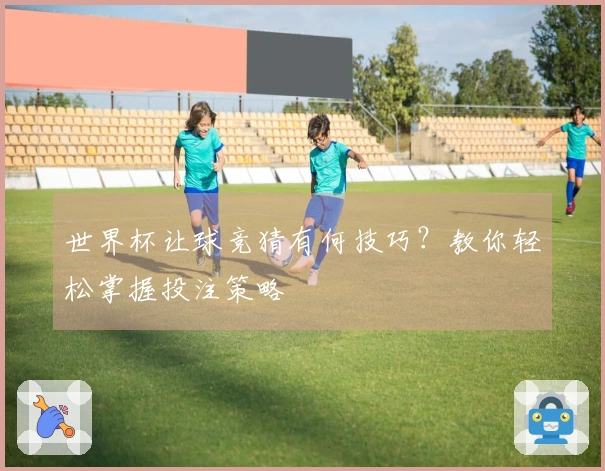 世界杯让球竞猜有何技巧？教你轻松掌握投注策略
